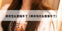 派币怎么登陆不了（派币为什么登录不了）