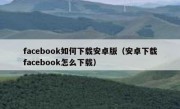 facebook如何下载安卓版（安卓下载facebook怎么下载）