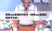 樱桃app是骗局吗知乎（樱桃app是骗局吗知乎文章）