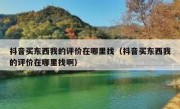 抖音买东西我的评价在哪里找（抖音买东西我的评价在哪里找啊）