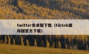 twitter安卓版下载（tiktok国际版官方下载）