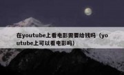 在youtube上看电影需要给钱吗（youtube上可以看电影吗）