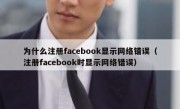 为什么注册facebook显示网络错误（注册facebook时显示网络错误）