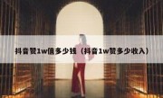 抖音赞1w值多少钱（抖音1w赞多少收入）