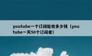 youtube一个订阅能收多少钱（youtube一天50个订阅者）