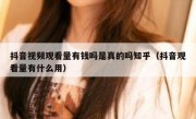 抖音视频观看量有钱吗是真的吗知乎（抖音观看量有什么用）