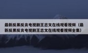 最新反黑反贪电视剧王志文在线观看视频（最新反黑反贪电视剧王志文在线观看视频全集）