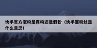 快手官方涨粉是真粉还是假粉（快手涨粉丝是什么意思）
