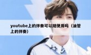youtube上的伴奏可以随便用吗（油管上的伴奏）