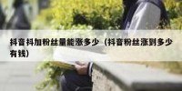 抖音抖加粉丝量能涨多少（抖音粉丝涨到多少有钱）