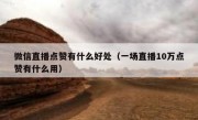 微信直播点赞有什么好处（一场直播10万点赞有什么用）