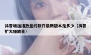 抖音增加播放量的软件最新版本是多少（抖音扩大播放量）