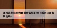 派币最新注册教程是什么样的啊（派币注册有风险吗）