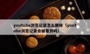 youtube浏览记录怎么删除（youtube浏览记录会被看到吗）