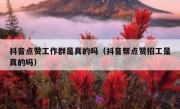 抖音点赞工作群是真的吗（抖音帮点赞招工是真的吗）