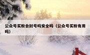 公众号买粉会封号吗安全吗（公众号买粉有用吗）