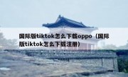 国际版tiktok怎么下载oppo（国际版tiktok怎么下载注册）
