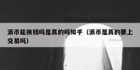 派币能换钱吗是真的吗知乎（派币是真的要上交易吗）