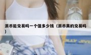 派币能交易吗一个值多少钱（派币真的交易吗）