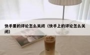 快手里的评论怎么关闭（快手上的评论怎么关闭）