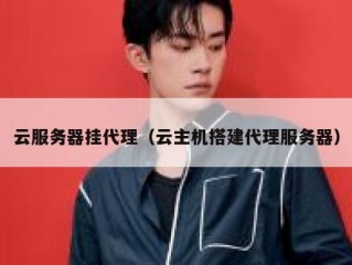 云服务器挂代理（云主机搭建代理服务器）