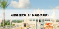 云服务器使用（云服务器使用费）