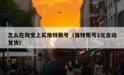 怎么在淘宝上买推特账号（推特账号2元自动发货）