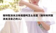 推特取消关注有提醒吗怎么设置（推特如何取消关注自己的人）