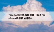 facebook手机版加速器（能上facebook的手机加速器）