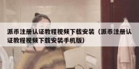 派币注册认证教程视频下载安装（派币注册认证教程视频下载安装手机版）