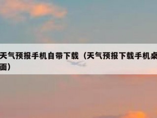 天气预报手机自带下载（天气预报下载手机桌面）