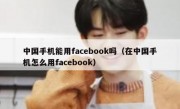 中国手机能用facebook吗（在中国手机怎么用facebook）