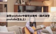油管youtube中国可以用吗（国内油管youtube怎么上）