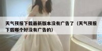 天气预报下载最新版本没有广告了（天气预报下载哪个好没有广告的）
