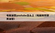 电脑油管youtube怎么上（电脑如何使用油管）