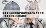 快手里的播放量自己能看到谁看的吗怎么设置（快手播放量可以隐藏吗）