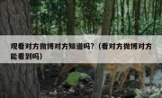 观看对方微博对方知道吗?（看对方微博对方能看到吗）