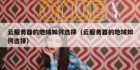 云服务器的地域如何选择（云服务器的地域如何选择）