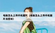 电脑怎么上传手机图片（电脑怎么上传手机图片当壁纸）