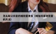 怎么能让抖音的播放量更多（增加抖音浏览量的方法）