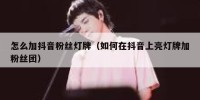 怎么加抖音粉丝灯牌（如何在抖音上亮灯牌加粉丝团）