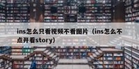 ins怎么只看视频不看图片（ins怎么不点开看story）