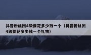 抖音粉丝团4级要花多少钱一个（抖音粉丝团4级要花多少钱一个礼物）