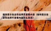 推特显示包含你选择不查看内容（推特显示包含你选择不查看内容什么意思）