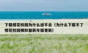 下载樱花校园为什么进不去（为什么下载不了樱花校园模拟器新年版更新）