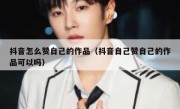 抖音怎么赞自己的作品（抖音自己赞自己的作品可以吗）