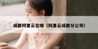 成都阿里云在哪（阿里云成都分公司）