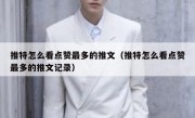 推特怎么看点赞最多的推文（推特怎么看点赞最多的推文记录）