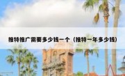推特推广需要多少钱一个（推特一年多少钱）