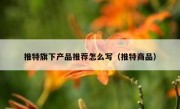 推特旗下产品推荐怎么写（推特商品）
